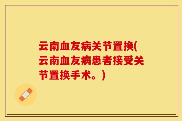 云南血友病关节置换(云南血友病患者接受关节置换手术。)