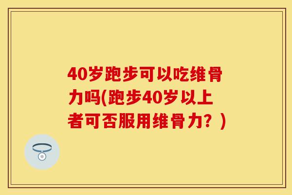40岁跑步可以吃维骨力吗(跑步40岁以上者可否服用维骨力？)