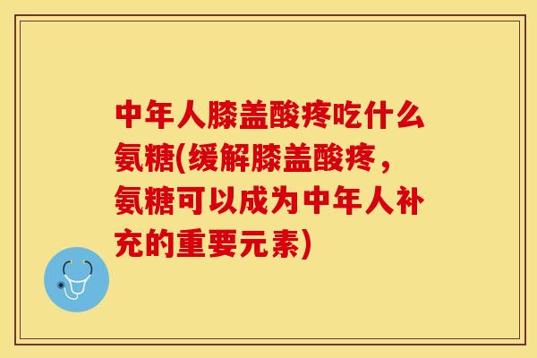 中年人膝盖酸疼吃什么氨糖(缓解膝盖酸疼，氨糖可以成为中年人补充的重要元素)
