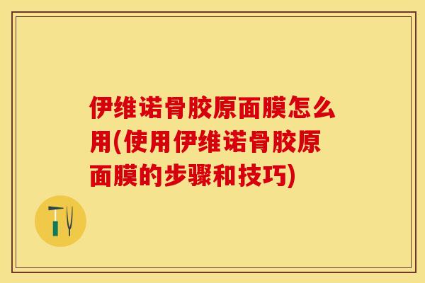伊维诺骨胶原面膜怎么用(使用伊维诺骨胶原面膜的步骤和技巧)