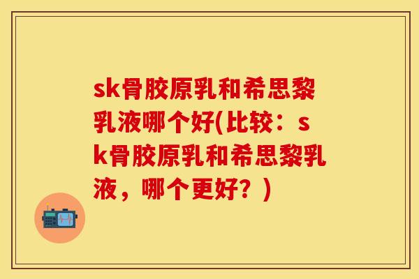 sk骨胶原乳和希思黎乳液哪个好(比较：sk骨胶原乳和希思黎乳液，哪个更好？)