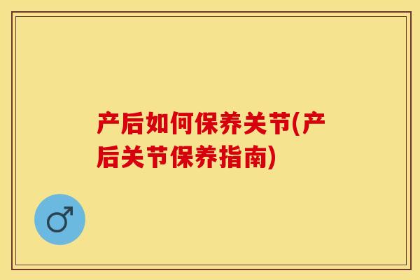 产后如何保养关节(产后关节保养指南)-第1张图片-关节保镖
