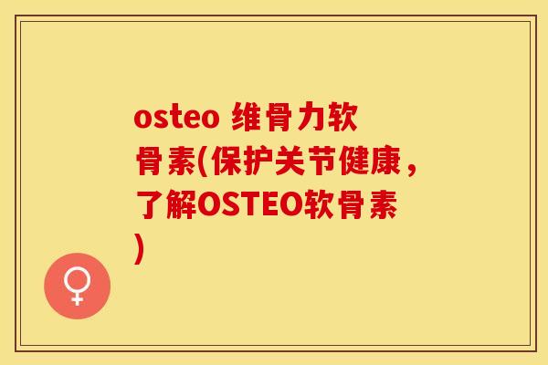 osteo 维骨力软骨素(保护关节健康，了解OSTEO软骨素)