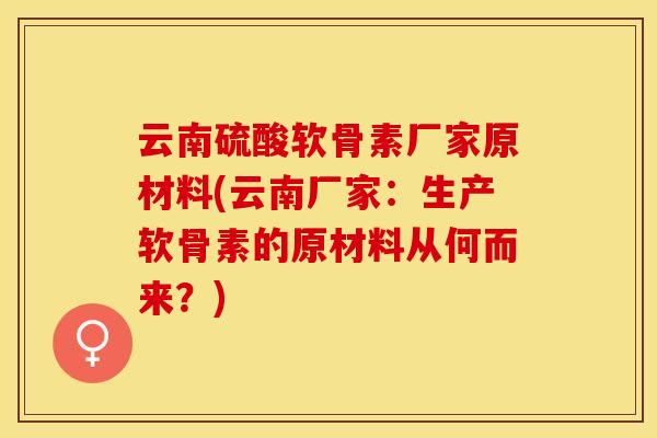 云南硫酸软骨素厂家原材料(云南厂家：生产软骨素的原材料从何而来？)