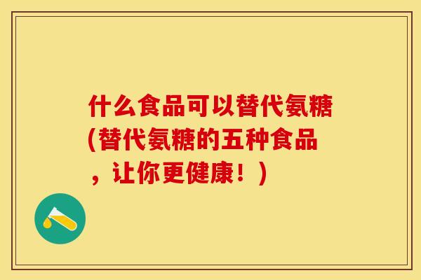 什么食品可以替代氨糖(替代氨糖的五种食品，让你更健康！)
