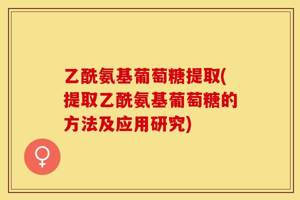 乙酰氨基葡萄糖提取(提取乙酰氨基葡萄糖的方法及应用研究)-第1张图片-关节保镖