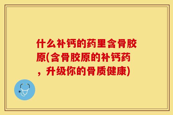 什么补钙的药里含骨胶原(含骨胶原的补钙药，升级你的骨质健康)