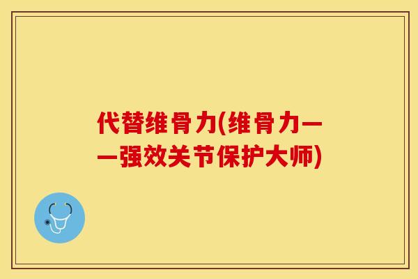代替维骨力(维骨力——强效关节保护大师)