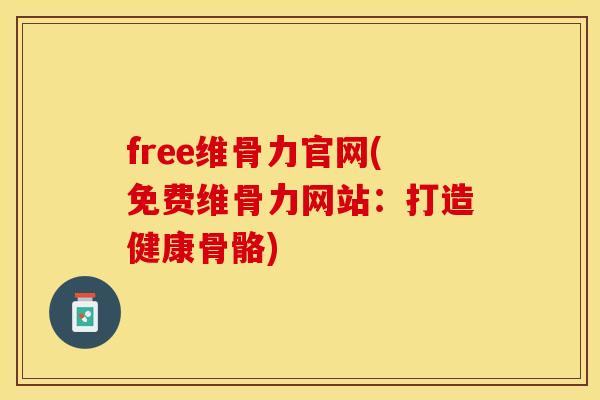 free维骨力官网(免费维骨力网站：打造健康骨骼)
