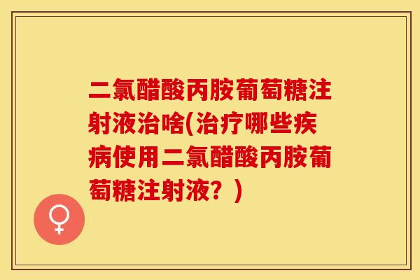 二氯醋酸丙胺葡萄糖注射液治啥(治疗哪些疾病使用二氯醋酸丙胺葡萄糖注射液？)