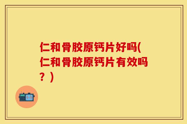 仁和骨胶原钙片好吗(仁和骨胶原钙片有效吗？)