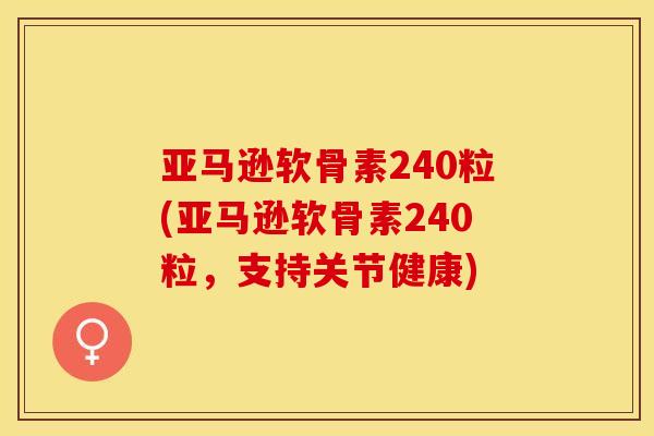 亚马逊软骨素240粒(亚马逊软骨素240粒，支持关节健康)