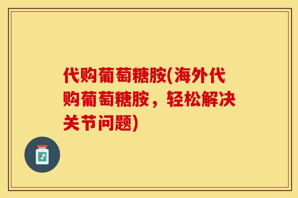 代购葡萄糖胺(海外代购葡萄糖胺，轻松解决关节问题)