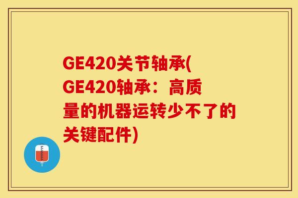 GE420关节轴承(GE420轴承：高质量的机器运转少不了的关键配件)