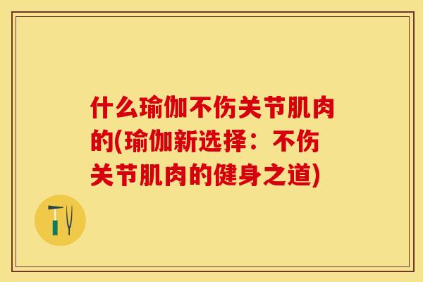 什么瑜伽不伤关节肌肉的(瑜伽新选择：不伤关节肌肉的健身之道)