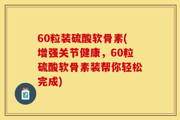 60粒装硫酸软骨素(增强关节健康，60粒硫酸软骨素装帮你轻松完成)