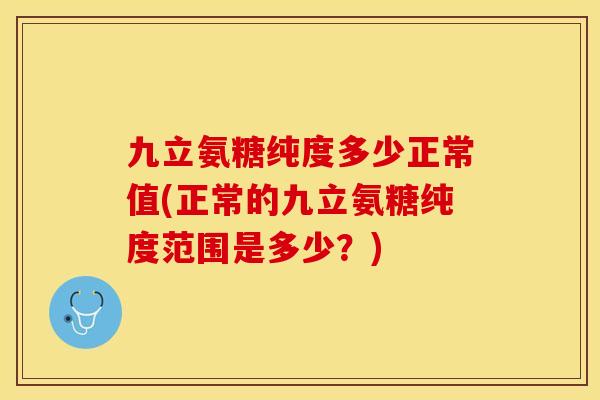 九立氨糖纯度多少正常值(正常的九立氨糖纯度范围是多少？)