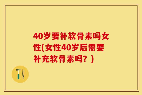 40岁要补软骨素吗女性(女性40岁后需要补充软骨素吗？)
