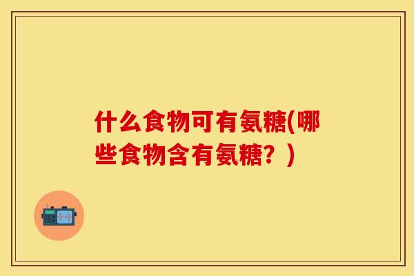 什么食物可有氨糖(哪些食物含有氨糖？)