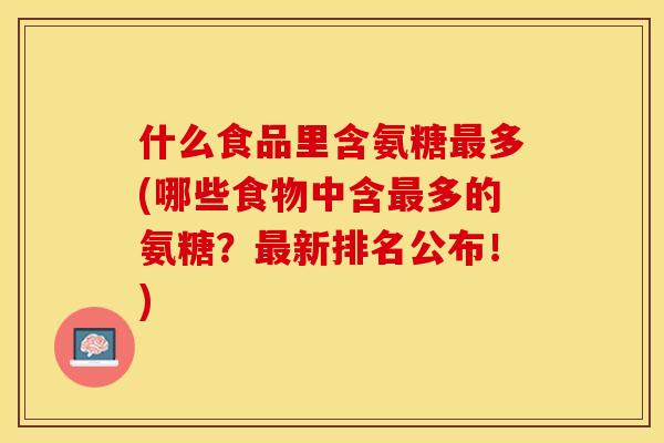 什么食品里含氨糖最多(哪些食物中含最多的氨糖？最新排名公布！)