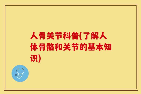 人骨关节科普(了解人体骨骼和关节的基本知识)