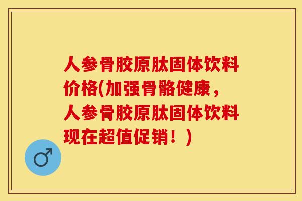 人参骨胶原肽固体饮料价格(加强骨骼健康，人参骨胶原肽固体饮料现在超值促销！)