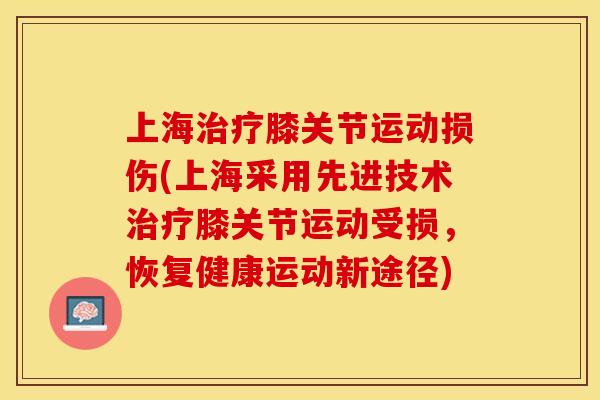 上海治疗膝关节运动损伤(上海采用先进技术治疗膝关节运动受损，恢复健康运动新途径)