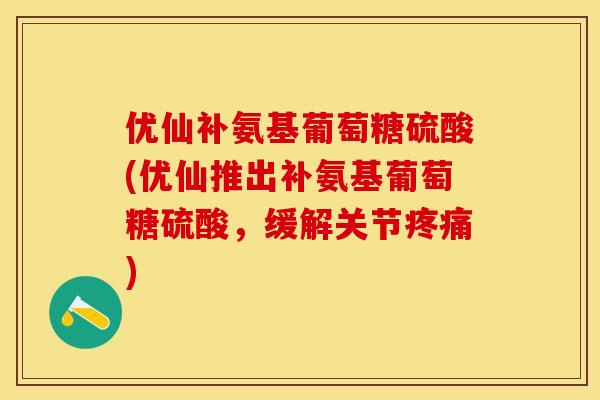 优仙补氨基葡萄糖硫酸(优仙推出补氨基葡萄糖硫酸，缓解关节疼痛)