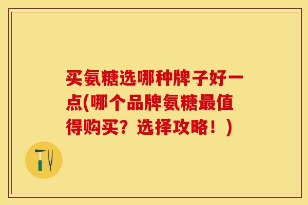 买氨糖选哪种牌子好一点(哪个品牌氨糖最值得购买？选择攻略！)