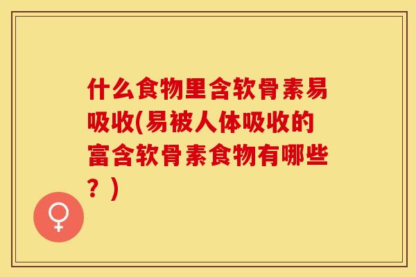 什么食物里含软骨素易吸收(易被人体吸收的富含软骨素食物有哪些？)