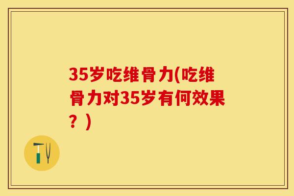 35岁吃维骨力(吃维骨力对35岁有何效果？)