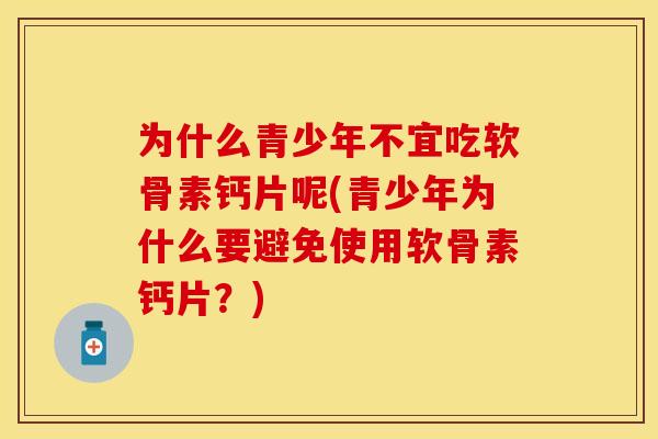 为什么青少年不宜吃软骨素钙片呢(青少年为什么要避免使用软骨素钙片？)