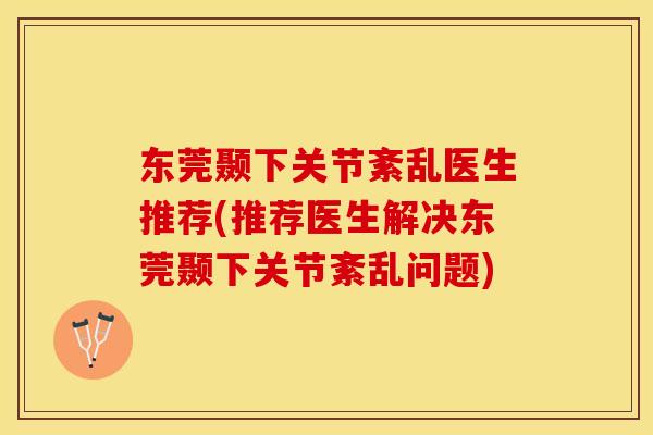 东莞颞下关节紊乱医生推荐(推荐医生解决东莞颞下关节紊乱问题)-第1张图片-关节保镖 东莞颞下关节紊乱医生推荐(推荐医生解决东莞颞下关节紊乱问题)-第1张图片-关节保镖