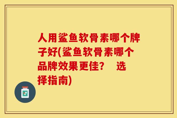 人用鲨鱼软骨素哪个牌子好(鲨鱼软骨素哪个品牌效果更佳？  选择指南)