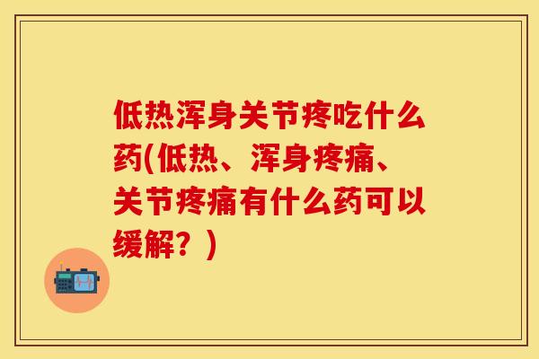 低热浑身关节疼吃什么药(低热、浑身疼痛、关节疼痛有什么药可以缓解？)