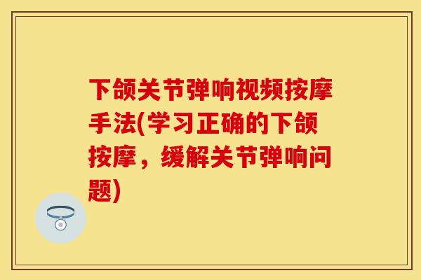 下颌关节弹响视频按摩手法(学习正确的下颌按摩，缓解关节弹响问题)