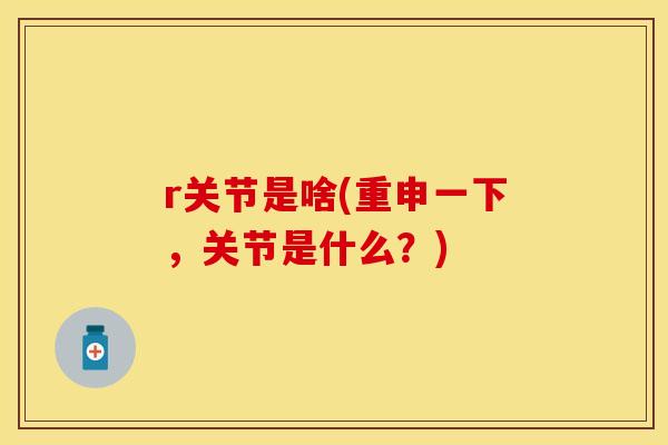 r关节是啥(重申一下，关节是什么？)