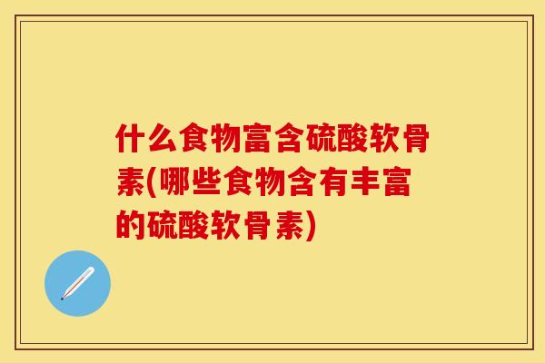 什么食物富含硫酸软骨素(哪些食物含有丰富的硫酸软骨素)