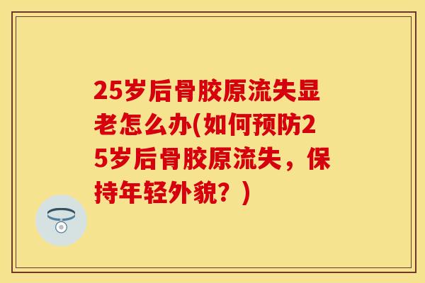 25岁后骨胶原流失显老怎么办(如何预防25岁后骨胶原流失，保持年轻外貌？)