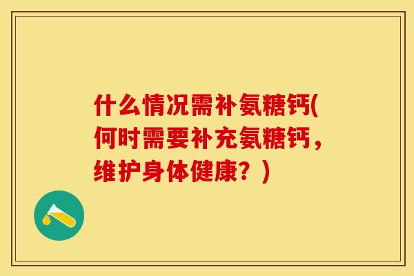 什么情况需补氨糖钙(何时需要补充氨糖钙，维护身体健康？)