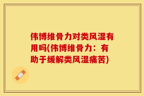 伟博维骨力对类风湿有用吗(伟博维骨力：有助于缓解类风湿痛苦)