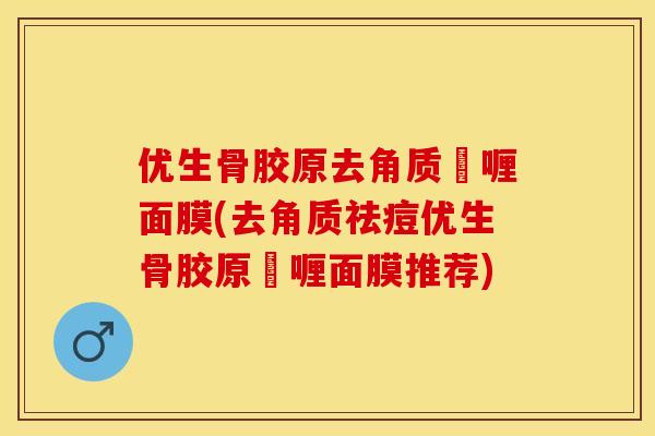 优生骨胶原去角质啫喱面膜(去角质祛痘优生骨胶原啫喱面膜推荐)