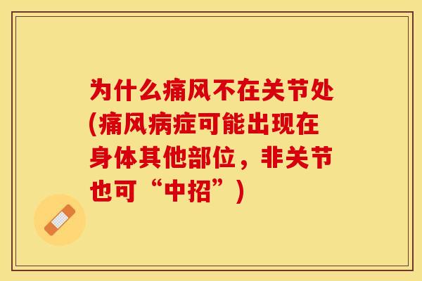 为什么痛风不在关节处(痛风病症可能出现在身体其他部位，非关节也可“中招”)
