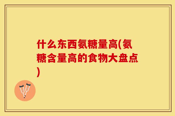 什么东西氨糖量高(氨糖含量高的食物大盘点)
