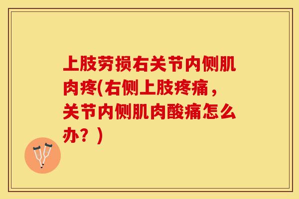 上肢劳损右关节内侧肌肉疼(右侧上肢疼痛，关节内侧肌肉酸痛怎么办？)