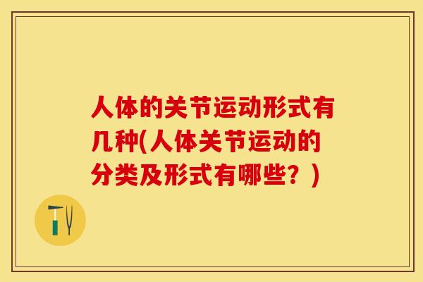 人体的关节运动形式有几种(人体关节运动的分类及形式有哪些？)
