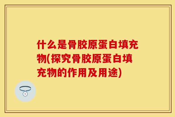 什么是骨胶原蛋白填充物(探究骨胶原蛋白填充物的作用及用途)
