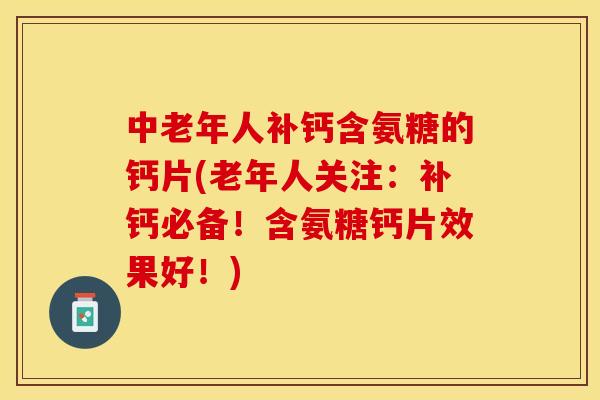 中老年人补钙含氨糖的钙片(老年人关注：补钙必备！含氨糖钙片效果好！)
