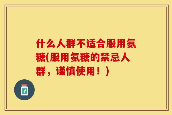 什么人群不适合服用氨糖(服用氨糖的禁忌人群，谨慎使用！)