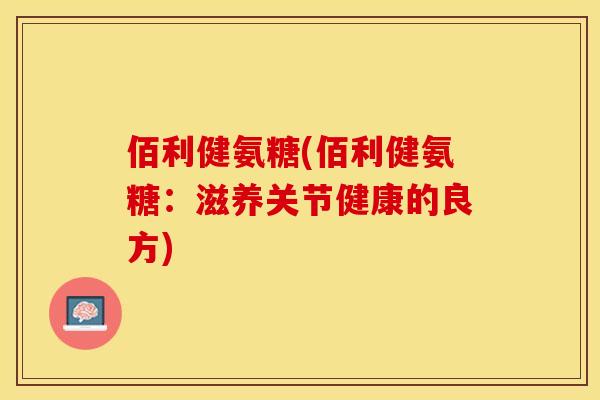 佰利健氨糖(佰利健氨糖：滋养关节健康的良方)